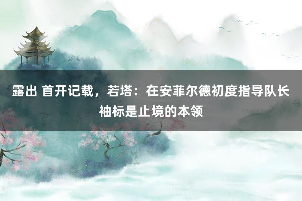 露出 首开记载，若塔：在安菲尔德初度指导队长袖标是止境的本领