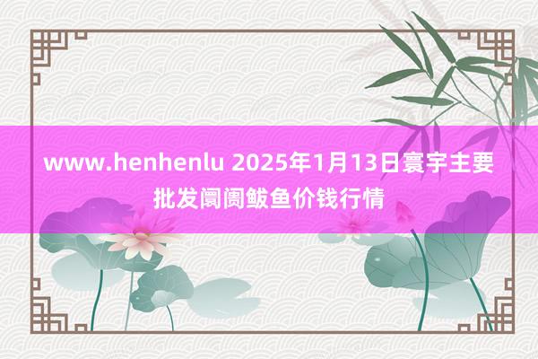 www.henhenlu 2025年1月13日寰宇主要批发阛阓鲅鱼价钱行情