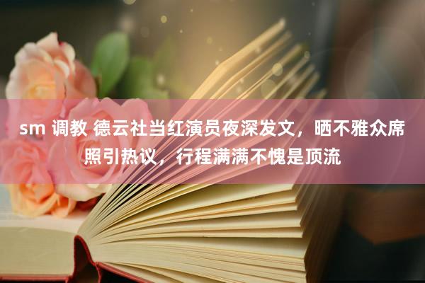 sm 调教 德云社当红演员夜深发文，晒不雅众席照引热议，行程满满不愧是顶流