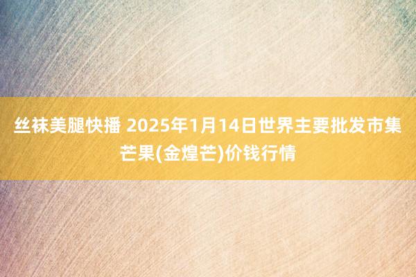 丝袜美腿快播 2025年1月14日世界主要批发市集芒果(金煌芒)价钱行情