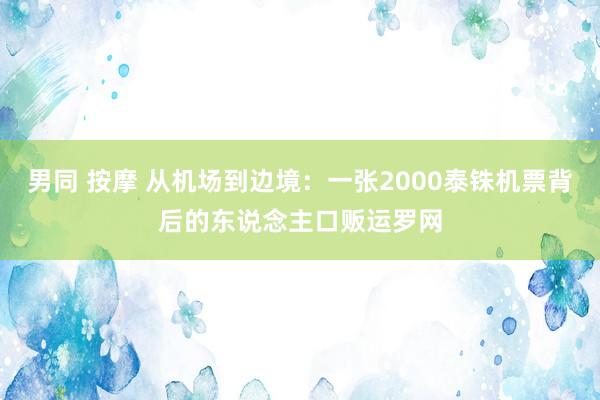 男同 按摩 从机场到边境：一张2000泰铢机票背后的东说念主口贩运罗网