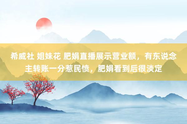 希威社 姐妹花 肥娟直播展示营业额，有东说念主转账一分惹民愤，肥娟看到后很淡定