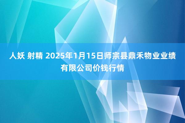 人妖 射精 2025年1月15日师宗县鼎禾物业业绩有限公司价钱行情