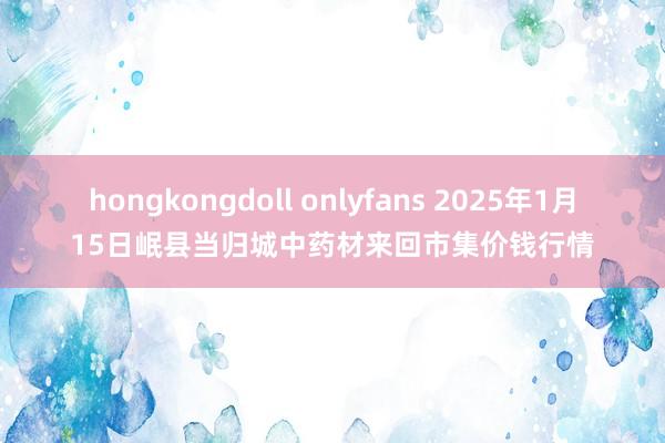 hongkongdoll onlyfans 2025年1月15日岷县当归城中药材来回市集价钱行情