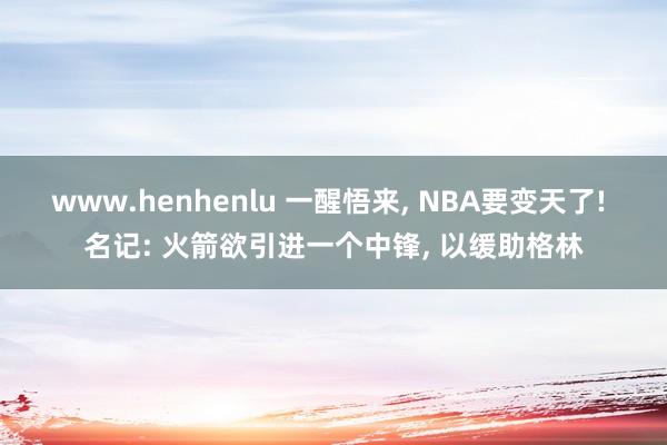 www.henhenlu 一醒悟来， NBA要变天了! 名记: 火箭欲引进一个中锋， 以缓助格林