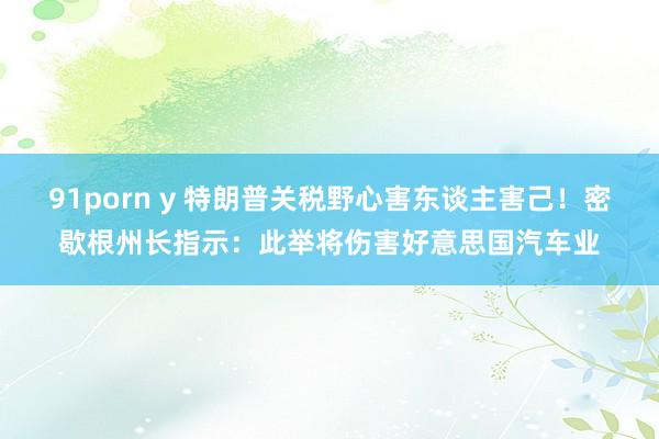 91porn y 特朗普关税野心害东谈主害己！密歇根州长指示：此举将伤害好意思国汽车业