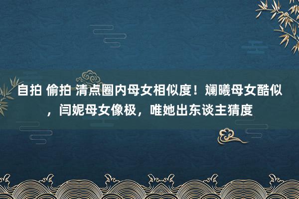 自拍 偷拍 清点圈内母女相似度！斓曦母女酷似，闫妮母女像极，唯她出东谈主猜度
