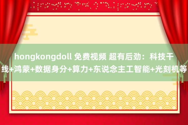 hongkongdoll 免费视频 超有后劲：科技干线+鸿蒙+数据身分+算力+东说念主工智能+光刻机等
