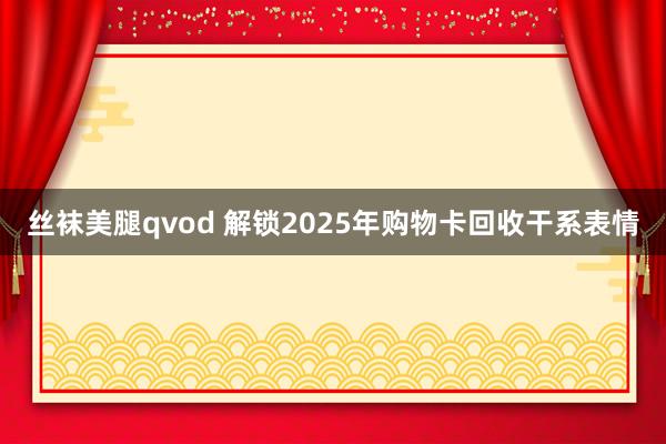 丝袜美腿qvod 解锁2025年购物卡回收干系表情