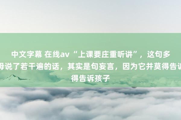 中文字幕 在线av “上课要庄重听讲”,这句多量父母说了若干遍的话,其实是句妄言,因为它并莫得告诉孩子