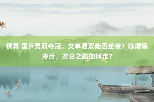 裸舞 国乒男双夺冠，女单混双能否逆袭？陈熠爆冷后，改日之路如何走？