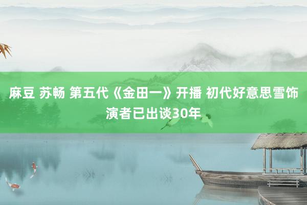 麻豆 苏畅 第五代《金田一》开播 初代好意思雪饰演者已出谈30年