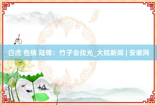 白虎 色情 陆锋：竹子会找光_大皖新闻 | 安徽网