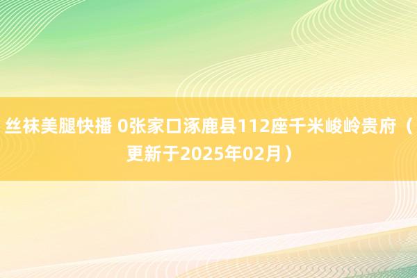丝袜美腿快播 0张家口涿鹿县112座千米峻岭贵府（更新于2025年02月）