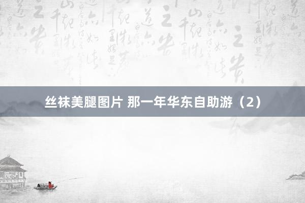 丝袜美腿图片 那一年华东自助游（2）