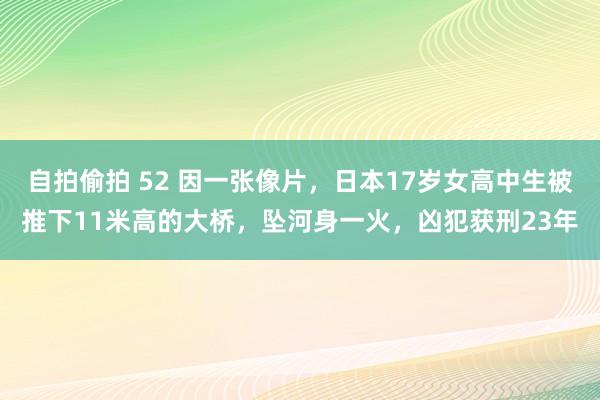 自拍偷拍 52 因一张像片，日本17岁女高中生被推下11米高的大桥，坠河身一火，凶犯获刑23年
