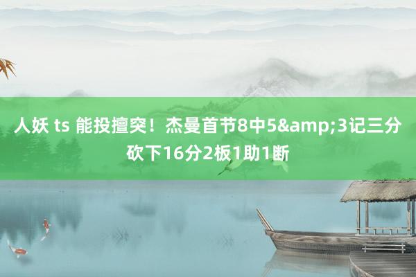 人妖 ts 能投擅突！杰曼首节8中5&3记三分砍下16分2板1助1断