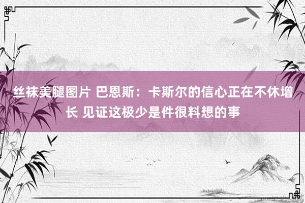 丝袜美腿图片 巴恩斯：卡斯尔的信心正在不休增长 见证这极少是件很料想的事