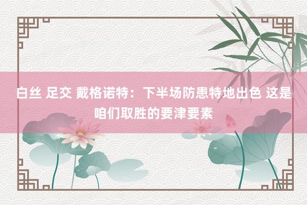 白丝 足交 戴格诺特：下半场防患特地出色 这是咱们取胜的要津要素