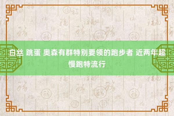 白丝 跳蛋 奥森有群特别要领的跑步者 近两年超慢跑特流行