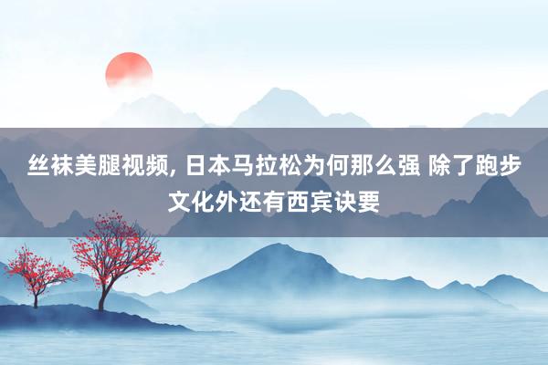 丝袜美腿视频， 日本马拉松为何那么强 除了跑步文化外还有西宾诀要