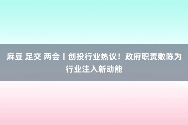麻豆 足交 两会丨创投行业热议！政府职责敷陈为行业注入新动能