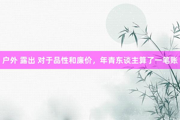户外 露出 对于品性和廉价，年青东谈主算了一笔账