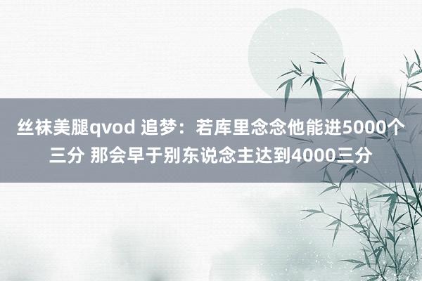 丝袜美腿qvod 追梦：若库里念念他能进5000个三分 那会早于别东说念主达到4000三分