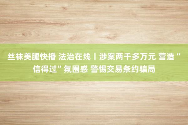 丝袜美腿快播 法治在线丨涉案两千多万元 营造“信得过”氛围感 警惕交易条约骗局