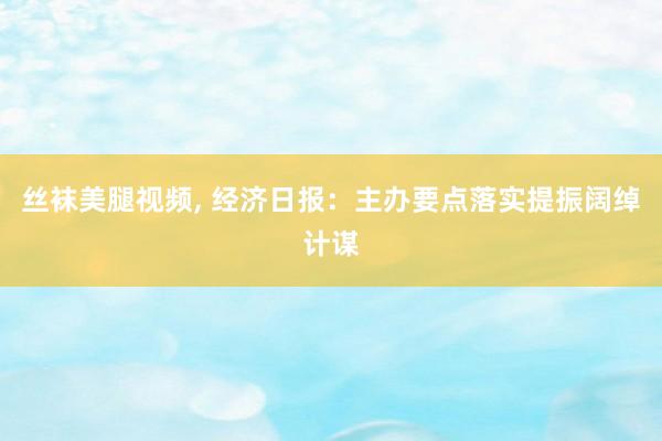 丝袜美腿视频， 经济日报：主办要点落实提振阔绰计谋