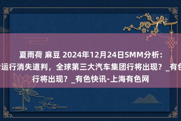 夏雨荷 麻豆 2024年12月24日SMM分析：本田日产清雅晓喻运行消失道判，全球第三大汽车集团行将出现？_有色快讯-上海有色网