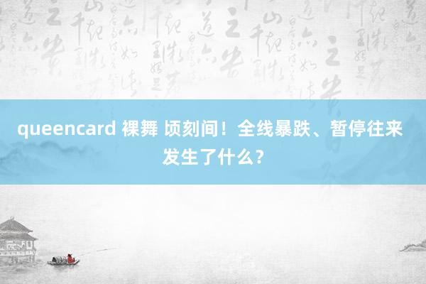 queencard 裸舞 顷刻间！全线暴跌、暂停往来 发生了什么？