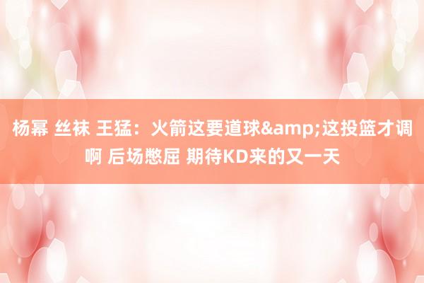 杨幂 丝袜 王猛：火箭这要道球&这投篮才调啊 后场憋屈 期待KD来的又一天