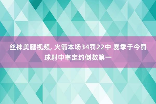 丝袜美腿视频， 火箭本场34罚22中 赛季于今罚球射中率定约倒数第一