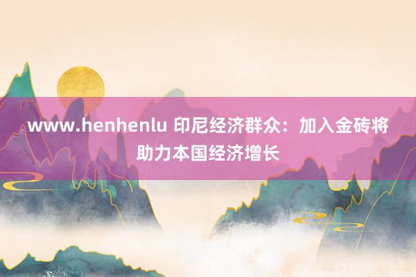 www.henhenlu 印尼经济群众：加入金砖将助力本国经济增长