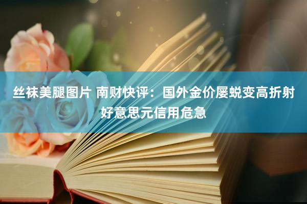 丝袜美腿图片 南财快评：国外金价屡蜕变高折射好意思元信用危急