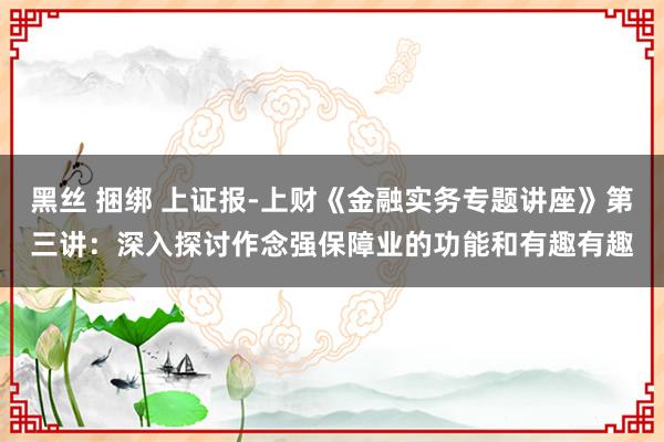 黑丝 捆绑 上证报-上财《金融实务专题讲座》第三讲：深入探讨作念强保障业的功能和有趣有趣