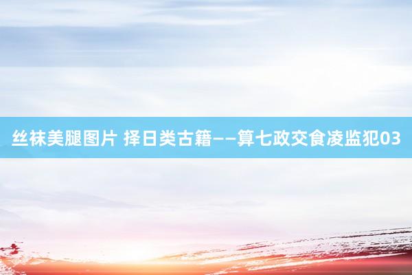 丝袜美腿图片 择日类古籍——算七政交食凌监犯03