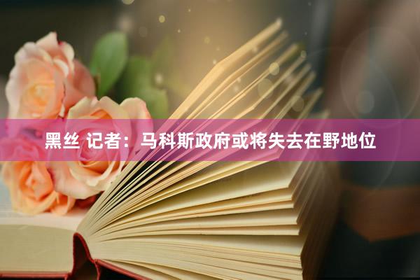 黑丝 记者：马科斯政府或将失去在野地位