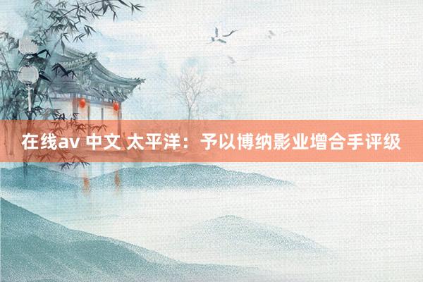 在线av 中文 太平洋：予以博纳影业增合手评级