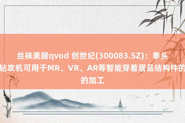 丝袜美腿qvod 创世纪(300083.SZ)：拳头居品钻攻机可用于MR、VR、AR等智能穿着居品结构件的加工