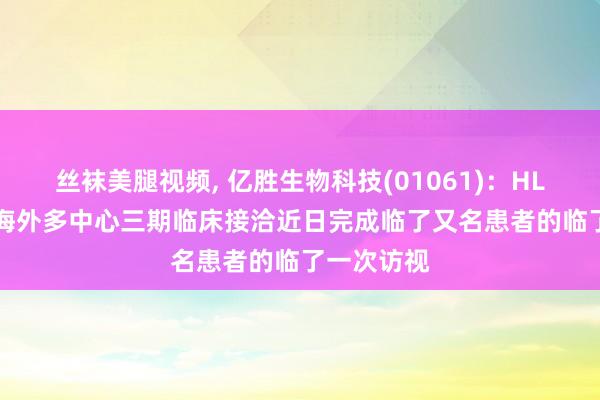 丝袜美腿视频， 亿胜生物科技(01061)：HLX04-O的海外多中心三期临床接洽近日完成临了又名患者的临了一次访视