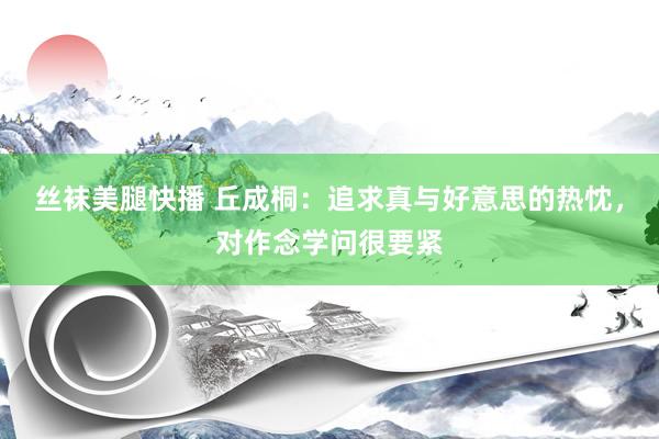 丝袜美腿快播 丘成桐：追求真与好意思的热忱，对作念学问很要紧