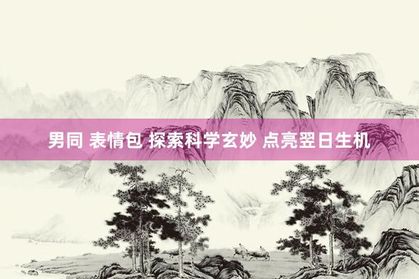 男同 表情包 探索科学玄妙 点亮翌日生机