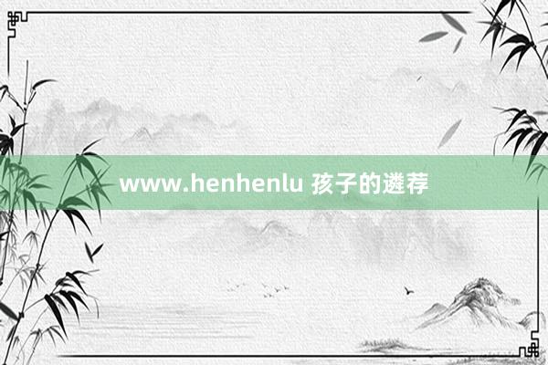 www.henhenlu 孩子的遴荐