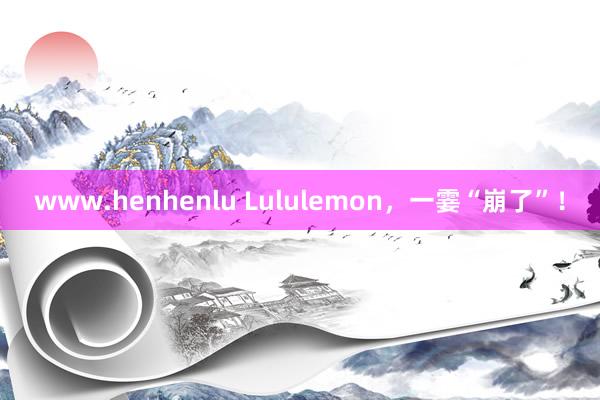 www.henhenlu Lululemon，一霎“崩了”！