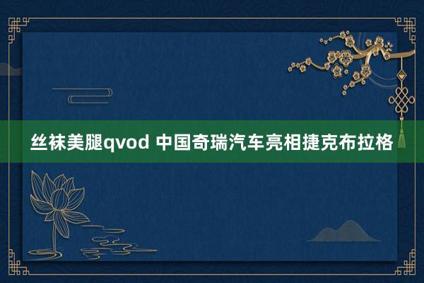 丝袜美腿qvod 中国奇瑞汽车亮相捷克布拉格