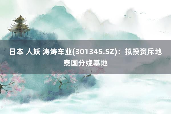 日本 人妖 涛涛车业(301345.SZ)：拟投资斥地泰国分娩基地