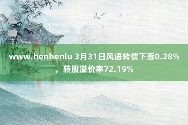 www.henhenlu 3月31日风语转债下落0.28%，转股溢价率72.19%