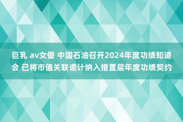 巨乳 av女優 中国石油召开2024年度功绩知道会 已将市值关联诡计纳入措置层年度功绩契约